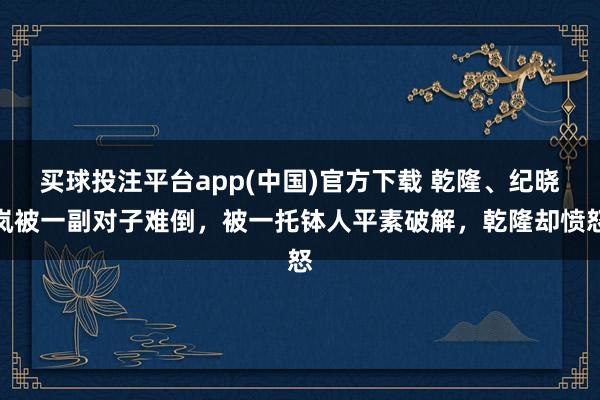 买球投注平台app(中国)官方下载 乾隆、纪晓岚被一副对子难倒，被一托钵人平素破解，乾隆却愤怒