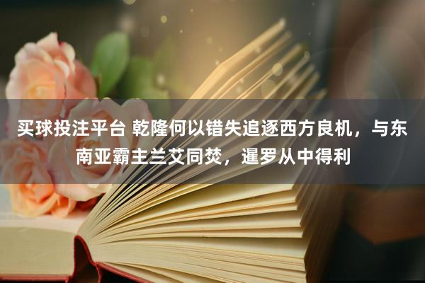 买球投注平台 乾隆何以错失追逐西方良机，与东南亚霸主兰艾同焚，暹罗从中得利