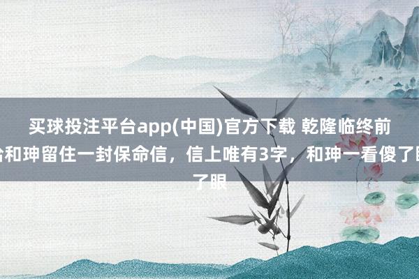 买球投注平台app(中国)官方下载 乾隆临终前给和珅留住一封保命信,信上唯有3字,和珅一看傻了眼