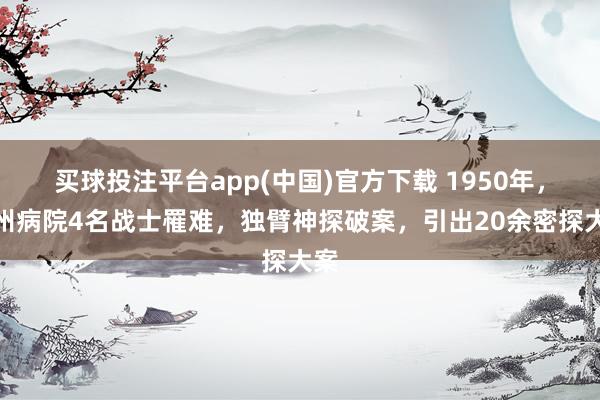 买球投注平台app(中国)官方下载 1950年，广州病院4名战士罹难，独臂神探破案，引出20余密探大案