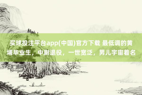 买球投注平台app(中国)官方下载 最低调的黄埔毕业生，中尉退役，一世宽泛，男儿宇宙着名