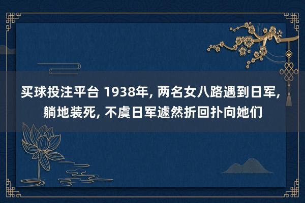买球投注平台 1938年, 两名女八路遇到日军, 躺地装死, 不虞日军遽然折回扑向她们