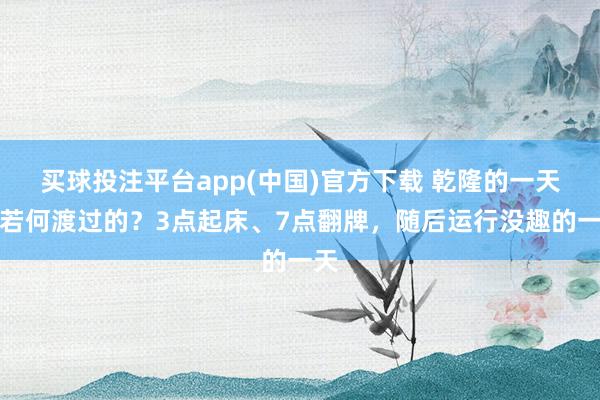 买球投注平台app(中国)官方下载 乾隆的一天是若何渡过的？3点起床、7点翻牌，随后运行没趣的一天