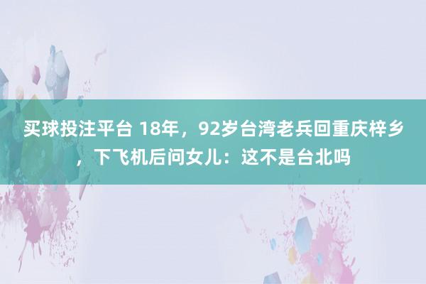买球投注平台 18年，92岁台湾老兵回重庆梓乡，下飞机后问女儿：这不是台北吗