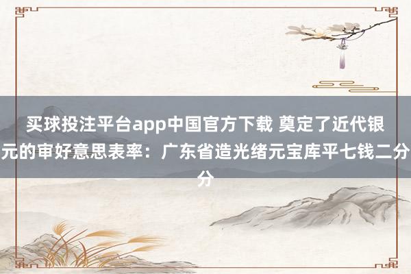 买球投注平台app中国官方下载 奠定了近代银元的审好意思表率：广东省造光绪元宝库平七钱二分