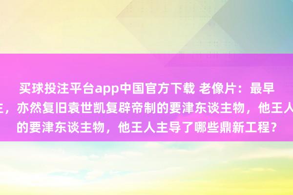 买球投注平台app中国官方下载 老像片:最早主捏京城鼎新的东谈主,亦然复旧袁世凯复辟帝制的要津东谈主物,他王人主导了哪些鼎新工程?