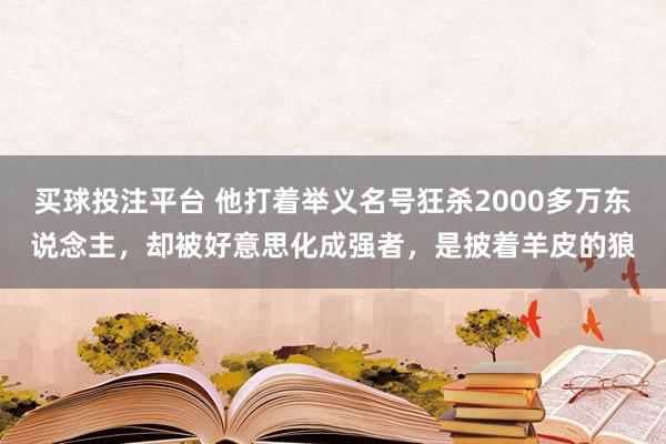 买球投注平台 他打着举义名号狂杀2000多万东说念主，却被好意思化成强者，是披着羊皮的狼