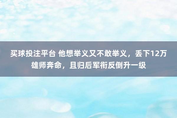 买球投注平台 他想举义又不敢举义，丢下12万雄师奔命，且归后军衔反倒升一级
