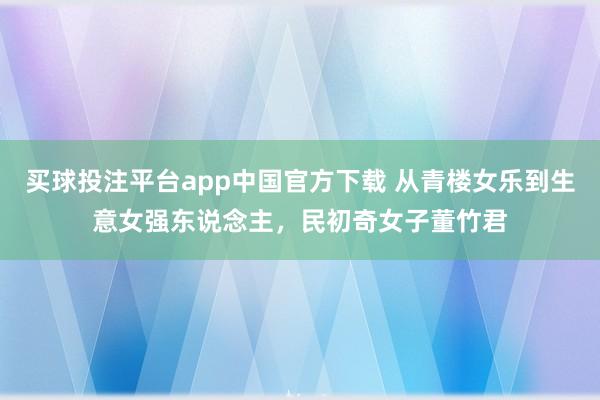 买球投注平台app中国官方下载 从青楼女乐到生意女强东说念主,民初奇女子董竹君