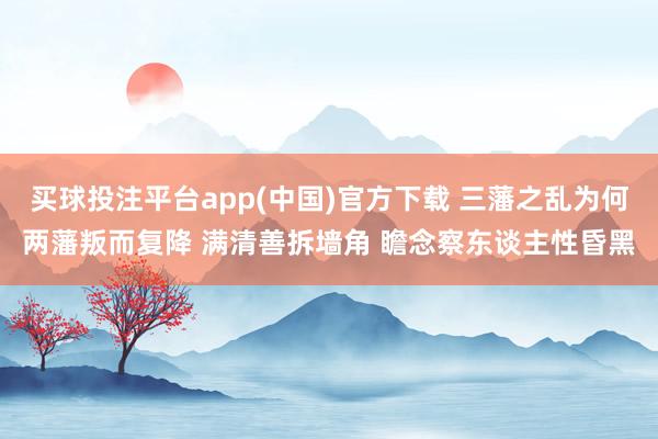 买球投注平台app(中国)官方下载 三藩之乱为何两藩叛而复降 满清善拆墙角 瞻念察东谈主性昏黑