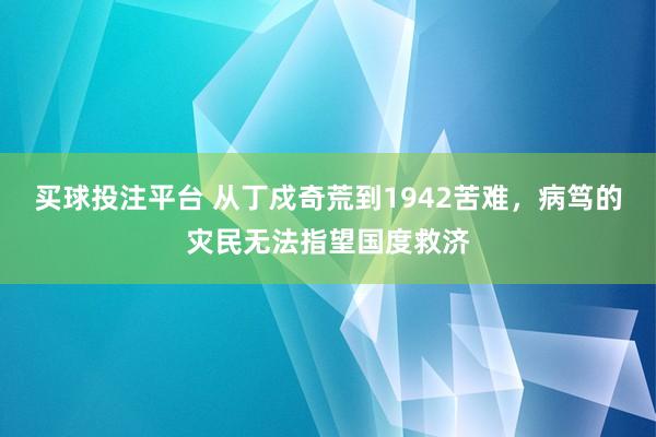 买球投注平台 从丁戍奇荒到1942苦难，病笃的灾民无法指望国度救济