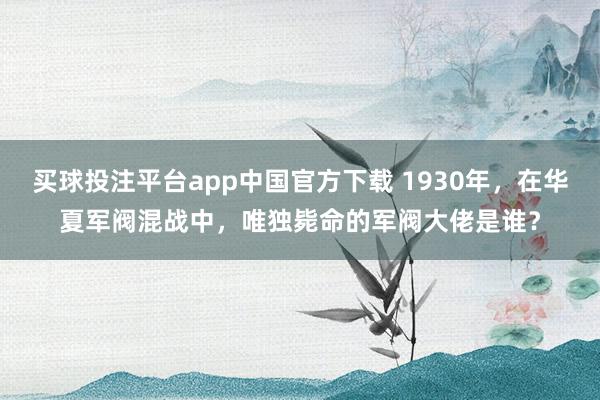 买球投注平台app中国官方下载 1930年，在华夏军阀混战中，唯独毙命的军阀大佬是谁？