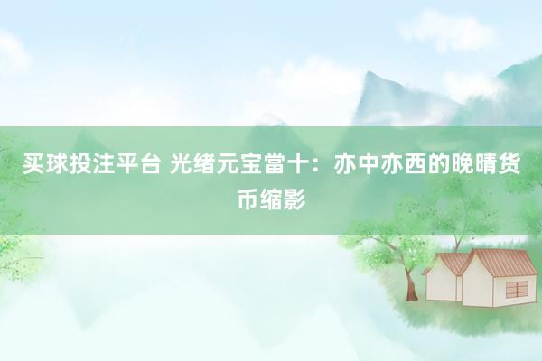 买球投注平台 光绪元宝當十：亦中亦西的晚晴货币缩影