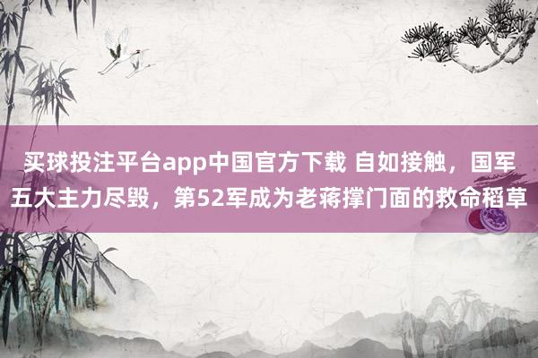 买球投注平台app中国官方下载 自如接触，国军五大主力尽毁，第52军成为老蒋撑门面的救命稻草