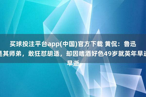买球投注平台app(中国)官方下载 黄侃:鲁迅是其师弟,敢狂怼胡适,却因嗜酒好色49岁就英年早逝