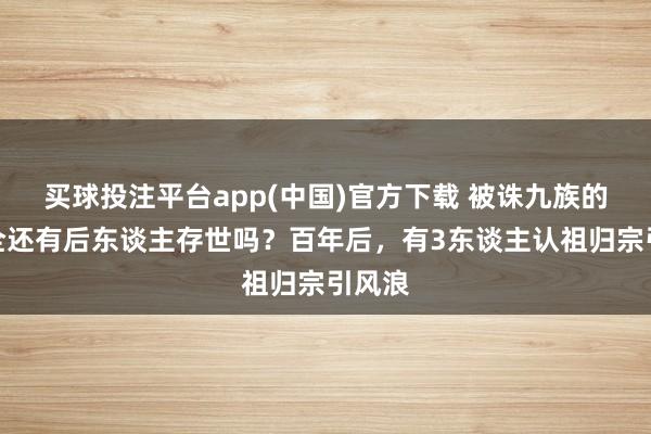 买球投注平台app(中国)官方下载 被诛九族的洪秀全还有后东谈主存世吗？百年后，有3东谈主认祖归宗引风浪