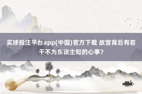 买球投注平台app(中国)官方下载 故宫背后有若干不为东谈主知的心事？