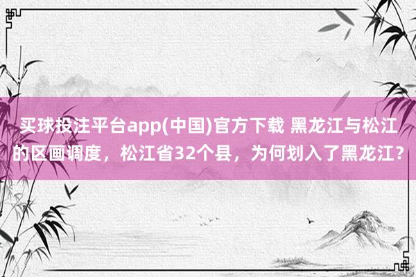 买球投注平台app(中国)官方下载 黑龙江与松江的区画调度，松江省32个县，为何划入了黑龙江？