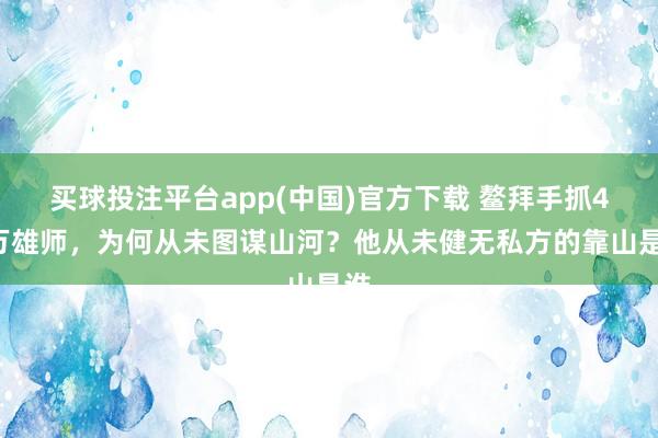 买球投注平台app(中国)官方下载 鳌拜手抓40万雄师，为何从未图谋山河？他从未健无私方的靠山是谁