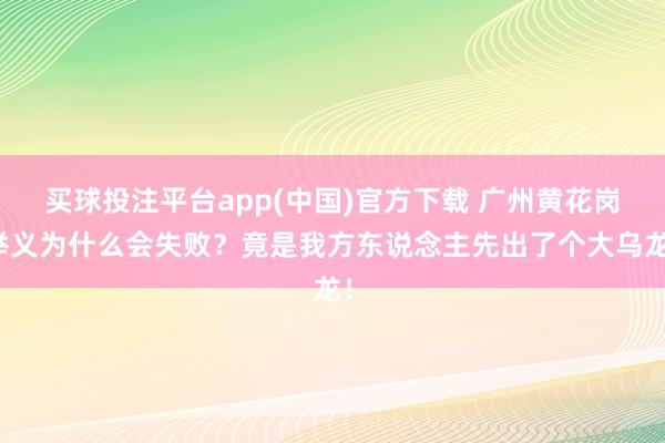 买球投注平台app(中国)官方下载 广州黄花岗举义为什么会失败？竟是我方东说念主先出了个大乌龙！