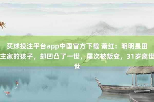买球投注平台app中国官方下载 萧红：明明是田主家的孩子，却凹凸了一世，屡次被叛变，31岁离世