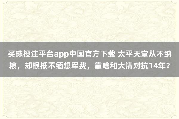 买球投注平台app中国官方下载 太平天堂从不纳粮，却根柢不缅想军费，靠啥和大清对抗14年？