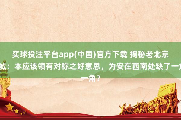 买球投注平台app(中国)官方下载 揭秘老北京皇城：本应该领有对称之好意思，为安在西南处缺了一角？