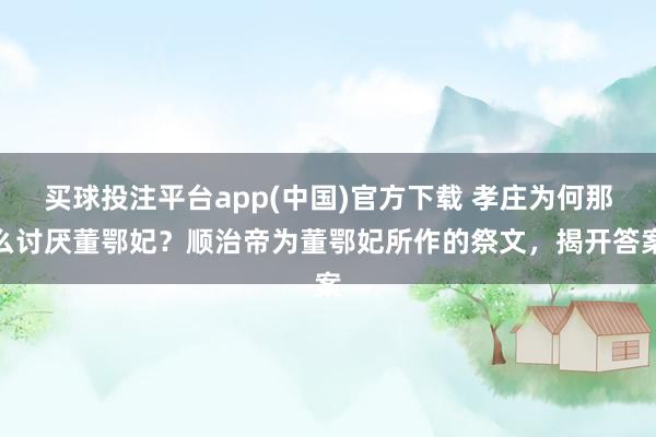 买球投注平台app(中国)官方下载 孝庄为何那么讨厌董鄂妃？顺治帝为董鄂妃所作的祭文，揭开答案