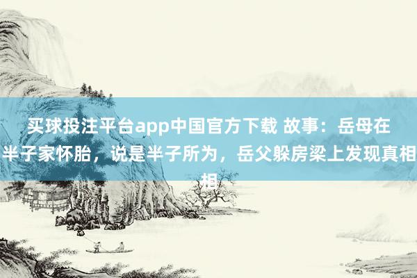 买球投注平台app中国官方下载 故事：岳母在半子家怀胎，说是半子所为，岳父躲房梁上发现真相