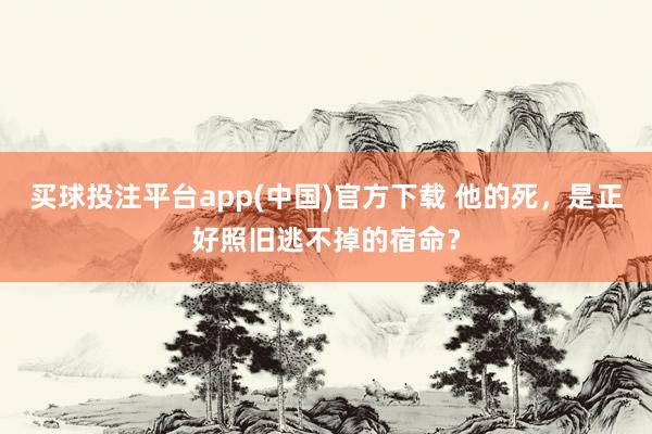 买球投注平台app(中国)官方下载 他的死，是正好照旧逃不掉的宿命？