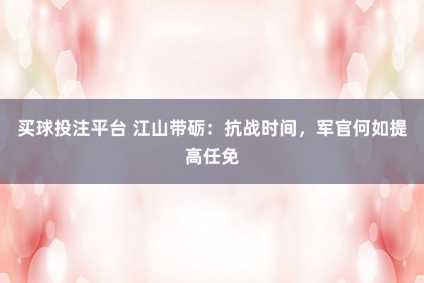 买球投注平台 江山带砺：抗战时间，军官何如提高任免