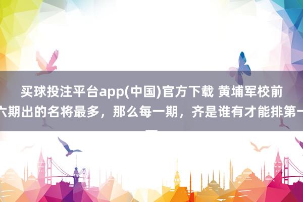 买球投注平台app(中国)官方下载 黄埔军校前六期出的名将最多，那么每一期，齐是谁有才能排第一
