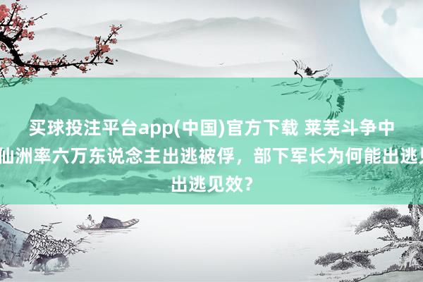 买球投注平台app(中国)官方下载 莱芜斗争中，李仙洲率六万东说念主出逃被俘，部下军长为何能出逃见效？