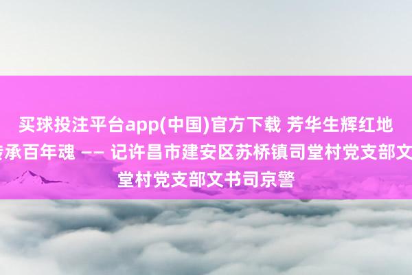 买球投注平台app(中国)官方下载 芳华生辉红地盘 实干传承百年魂 —— 记许昌市建安区苏桥镇司堂村党支部文书司京警
