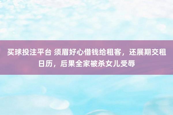 买球投注平台 须眉好心借钱给租客，还展期交租日历，后果全家被杀女儿受辱