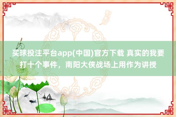 买球投注平台app(中国)官方下载 真实的我要打十个事件，南阳大侠战场上用作为讲授