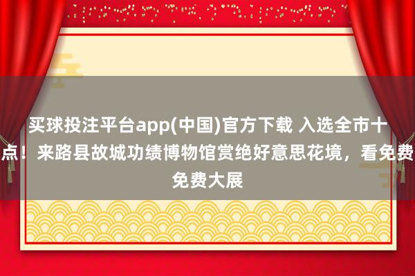 买球投注平台app(中国)官方下载 入选全市十大看点！来路县故城功绩博物馆赏绝好意思花境，看免费大展