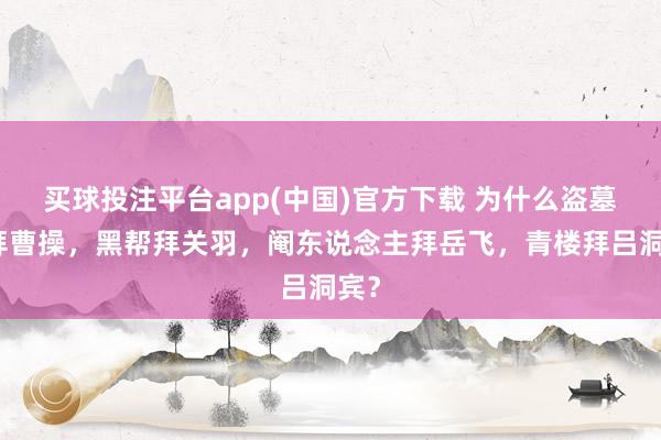 买球投注平台app(中国)官方下载 为什么盗墓贼拜曹操，黑帮拜关羽，阉东说念主拜岳飞，青楼拜吕洞宾？