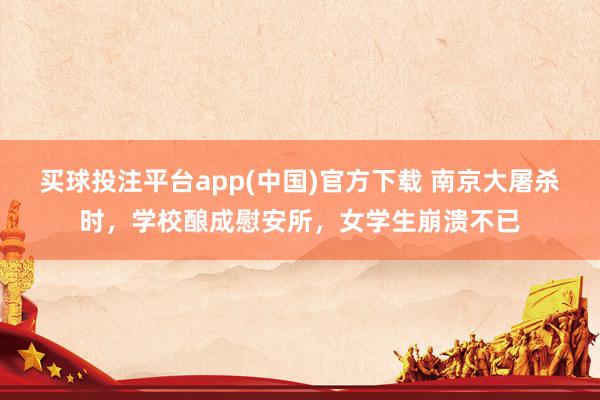 买球投注平台app(中国)官方下载 南京大屠杀时，学校酿成慰安所，女学生崩溃不已