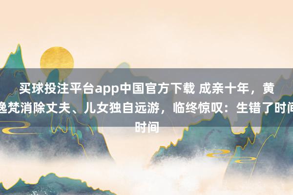 买球投注平台app中国官方下载 成亲十年，黄逸梵消除丈夫、儿女独自远游，临终惊叹：生错了时间