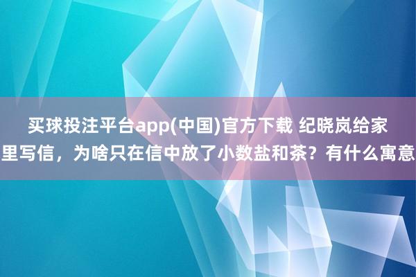 买球投注平台app(中国)官方下载 纪晓岚给家里写信,为啥只在信中放了小数盐和茶?有什么寓意