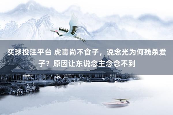 买球投注平台 虎毒尚不食子，说念光为何残杀爱子？原因让东说念主念念不到