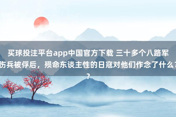 买球投注平台app中国官方下载 三十多个八路军伤兵被俘后,殒命东谈主性的日寇对他们作念了什么?