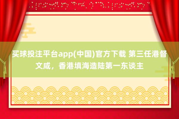 买球投注平台app(中国)官方下载 第三任港督文咸，香港填海造陆第一东谈主