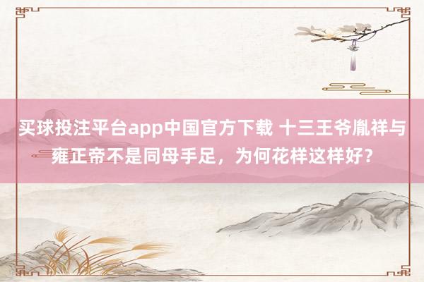 买球投注平台app中国官方下载 十三王爷胤祥与雍正帝不是同母手足，为何花样这样好？