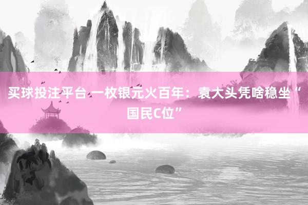 买球投注平台 一枚银元火百年：袁大头凭啥稳坐“国民C位”