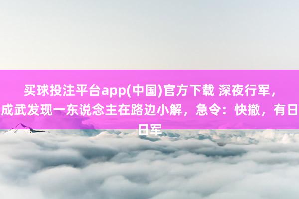 买球投注平台app(中国)官方下载 深夜行军，杨成武发现一东说念主在路边小解，急令：快撤，有日军