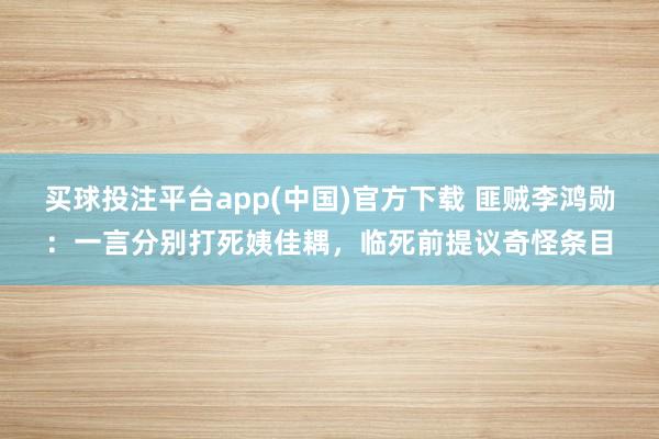 买球投注平台app(中国)官方下载 匪贼李鸿勋：一言分别打死姨佳耦，临死前提议奇怪条目