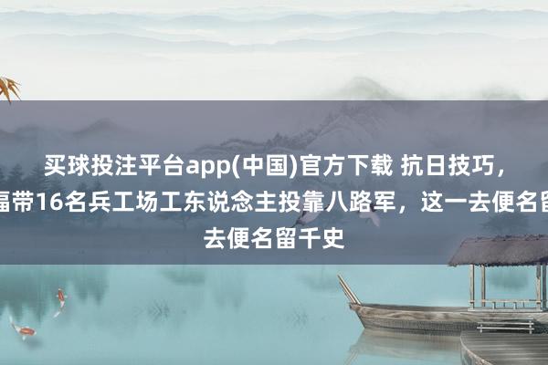 买球投注平台app(中国)官方下载 抗日技巧，刘贵福带16名兵工场工东说念主投靠八路军，这一去便名留千史