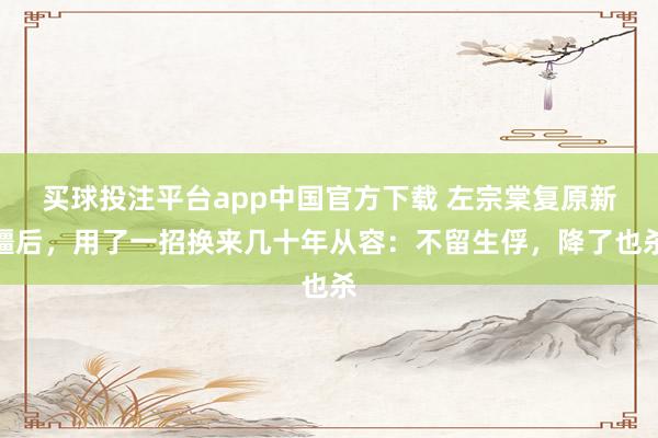 买球投注平台app中国官方下载 左宗棠复原新疆后，用了一招换来几十年从容：不留生俘，降了也杀